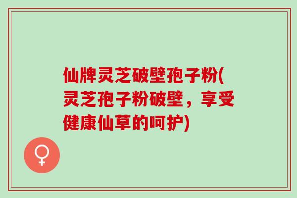 仙牌灵芝破壁孢子粉(灵芝孢子粉破壁，享受健康仙草的呵护)