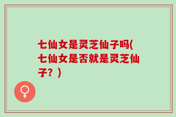 七仙女是灵芝仙子吗(七仙女是否就是灵芝仙子？)