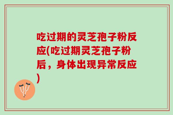 吃过期的灵芝孢子粉反应(吃过期灵芝孢子粉后，身体出现异常反应)