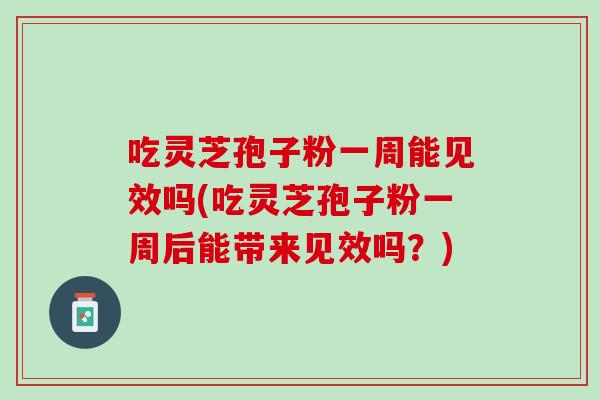 吃灵芝孢子粉一周能见效吗(吃灵芝孢子粉一周后能带来见效吗?) 吃灵芝孢子粉一周能见效吗(吃灵芝孢子粉一周后能带来见效吗?)