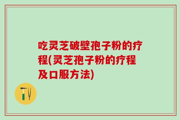 吃灵芝破壁孢子粉的疗程(灵芝孢子粉的疗程及口服方法)