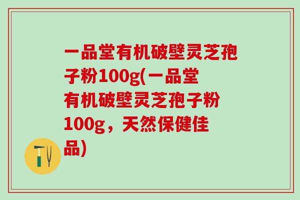 一品堂有机破壁灵芝孢子粉100g(一品堂有机破壁灵芝孢子粉 100g,天然保健佳品) 一品堂有机破壁灵芝孢子粉100g(一品堂有机破壁灵芝孢子粉 100g,天然保健佳品)