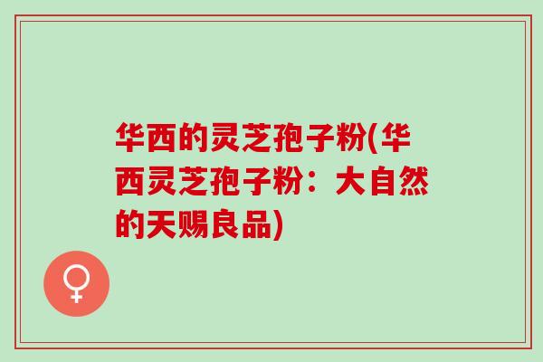 华西的灵芝孢子粉(华西灵芝孢子粉：大自然的天赐良品)