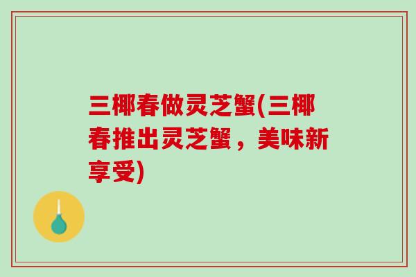 三椰春做灵芝蟹(三椰春推出灵芝蟹,美味新享受) 三椰春做灵芝蟹(三椰春推出灵芝蟹,美味新享受)