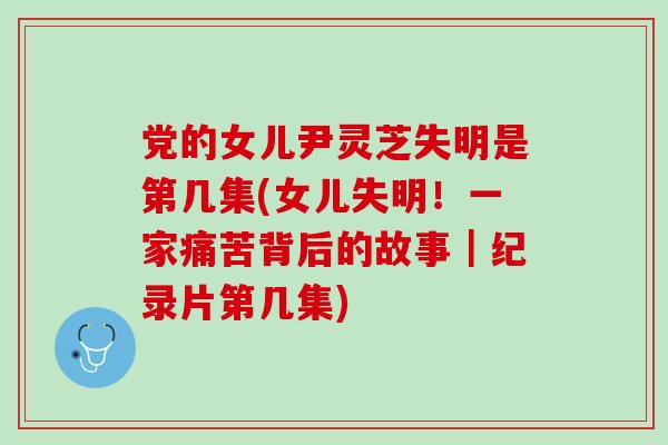 党的女儿尹灵芝失明是第几集(女儿失明!一家痛苦背后的故事|纪录片第几集) 党的女儿尹灵芝失明是第几集(女儿失明!一家痛苦背后的故事|纪录片第几集)