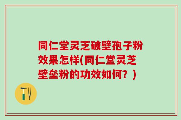 同仁堂灵芝破壁孢子粉效果怎样(同仁堂灵芝壁垒粉的功效如何？)
