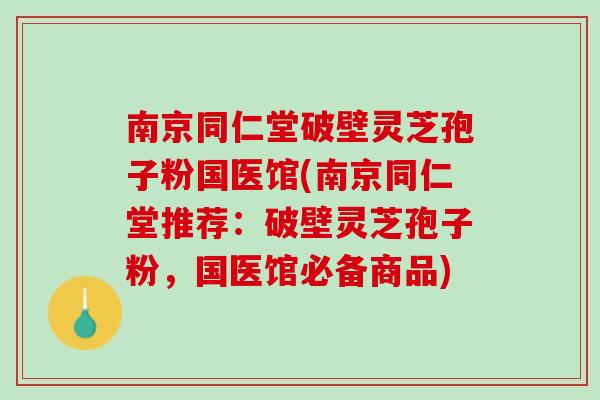 南京同仁堂破壁灵芝孢子粉国医馆(南京同仁堂推荐：破壁灵芝孢子粉，国医馆必备商品)