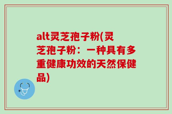 alt灵芝孢子粉(灵芝孢子粉：一种具有多重健康功效的天然保健品)