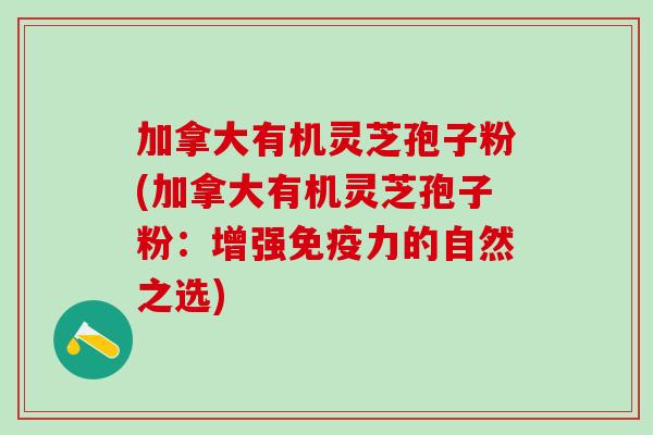 加拿大有机灵芝孢子粉(加拿大有机灵芝孢子粉:增强免疫力的自然之选) 加拿大有机灵芝孢子粉(加拿大有机灵芝孢子粉:增强免疫力的自然之选)