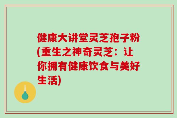 健康大讲堂灵芝孢子粉(重生之神奇灵芝：让你拥有健康饮食与美好生活)