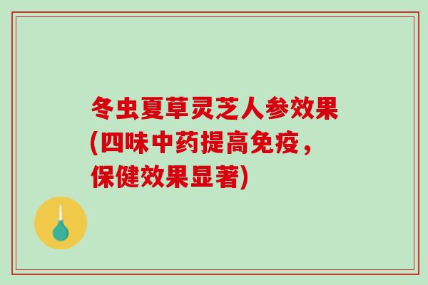 冬虫夏草灵芝人参效果(四味提高免疫,保健效果显著) 冬虫夏草灵芝人参效果(四味提高免疫,保健效果显著)