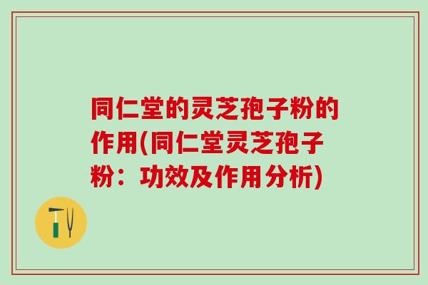 同仁堂的灵芝孢子粉的作用(同仁堂灵芝孢子粉：功效及作用分析)