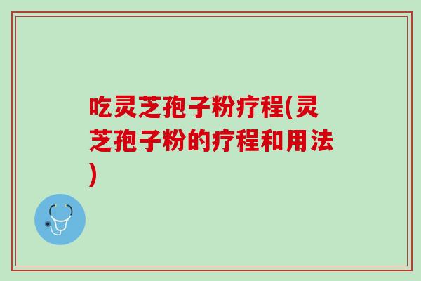 吃灵芝孢子粉疗程(灵芝孢子粉的疗程和用法)