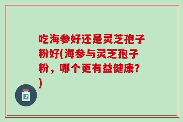 吃海参好还是灵芝孢子粉好(海参与灵芝孢子粉，哪个更有益健康？)