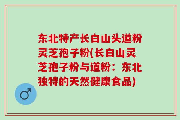 东北特产长白山头道粉灵芝孢子粉(长白山灵芝孢子粉与道粉：东北独特的天然健康食品)
