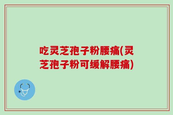 吃灵芝孢子粉腰痛(灵芝孢子粉可缓解腰痛)
