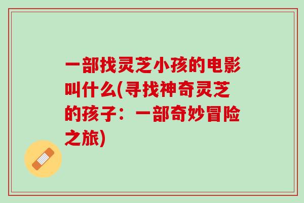 一部找灵芝小孩的电影叫什么(寻找神奇灵芝的孩子：一部奇妙冒险之旅)