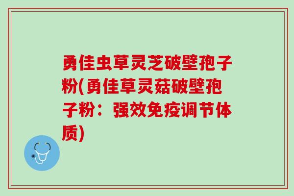 勇佳虫草灵芝破壁孢子粉(勇佳草灵菇破壁孢子粉:强效免疫调节体质) 勇佳虫草灵芝破壁孢子粉(勇佳草灵菇破壁孢子粉:强效免疫调节体质)