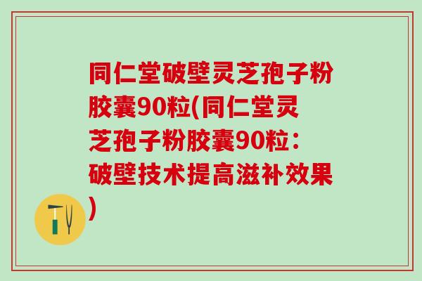 同仁堂破壁灵芝孢子粉胶囊90粒(同仁堂灵芝孢子粉胶囊90粒：破壁技术提高滋补效果)