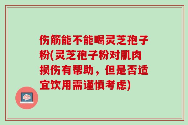 伤筋能不能喝灵芝孢子粉(灵芝孢子粉对肌肉损伤有帮助，但是否适宜饮用需谨慎考虑)