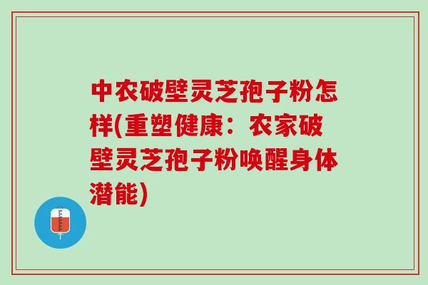 中农破壁灵芝孢子粉怎样(重塑健康：农家破壁灵芝孢子粉唤醒身体潜能)