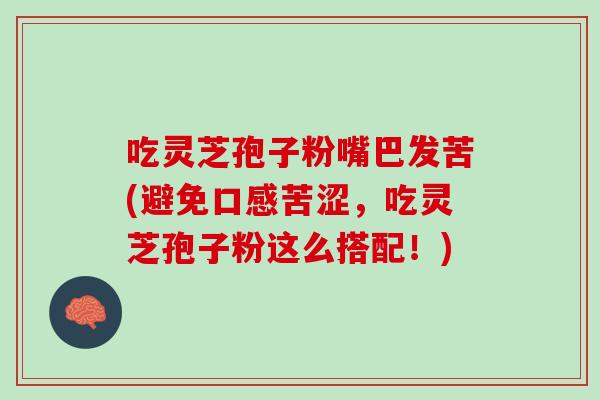 吃灵芝孢子粉嘴巴发苦(避免口感苦涩，吃灵芝孢子粉这么搭配！)