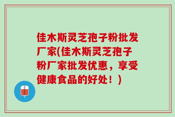 佳木斯灵芝孢子粉批发厂家(佳木斯灵芝孢子粉厂家批发优惠，享受健康食品的好处！)