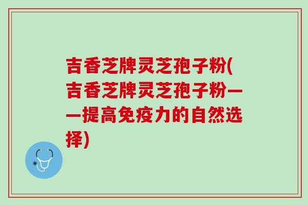 吉香芝牌灵芝孢子粉(吉香芝牌灵芝孢子粉——提高免疫力的自然选择)