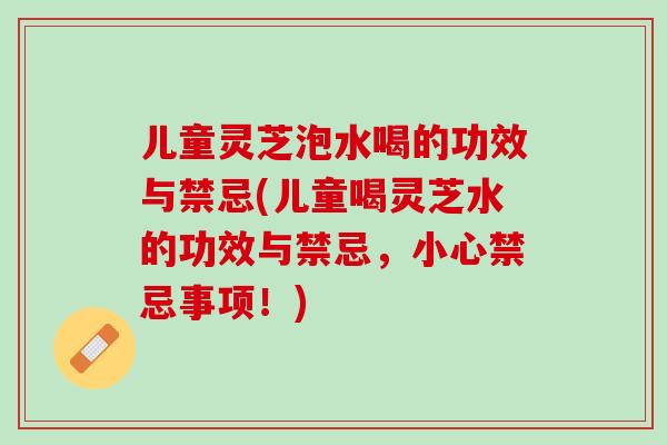 儿童灵芝泡水喝的功效与禁忌(儿童喝灵芝水的功效与禁忌,小心禁忌事项!) 儿童灵芝泡水喝的功效与禁忌(儿童喝灵芝水的功效与禁忌,小心禁忌事项!)