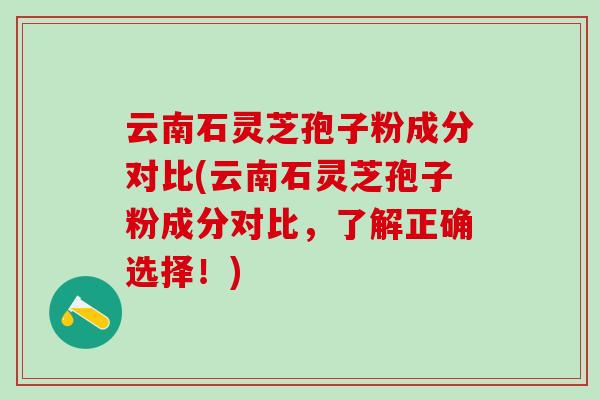 云南石灵芝孢子粉成分对比(云南石灵芝孢子粉成分对比，了解正确选择！)
