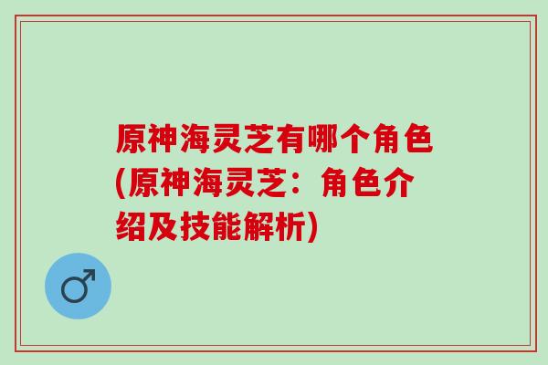 原神海灵芝有哪个角色(原神海灵芝:角色介绍及技能解析) 原神海灵芝有哪个角色(原神海灵芝:角色介绍及技能解析)