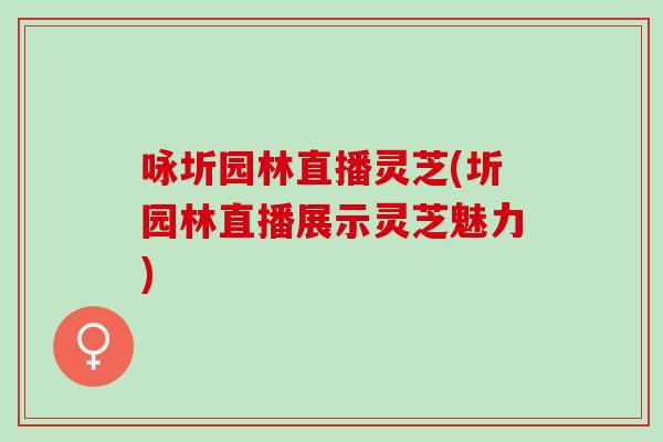 咏圻园林直播灵芝(圻园林直播展示灵芝魅力)