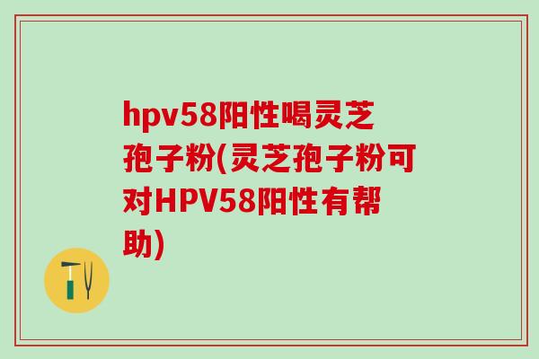 hpv58阳性喝灵芝孢子粉(灵芝孢子粉可对HPV58阳性有帮助) hpv58阳性喝灵芝孢子粉(灵芝孢子粉可对HPV58阳性有帮助)