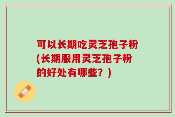 可以长期吃灵芝孢子粉(长期服用灵芝孢子粉的好处有哪些？)