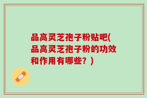 品高灵芝孢子粉贴吧(品高灵芝孢子粉的功效和作用有哪些？)
