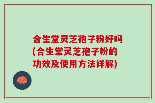 合生堂灵芝孢子粉好吗(合生堂灵芝孢子粉的功效及使用方法详解)