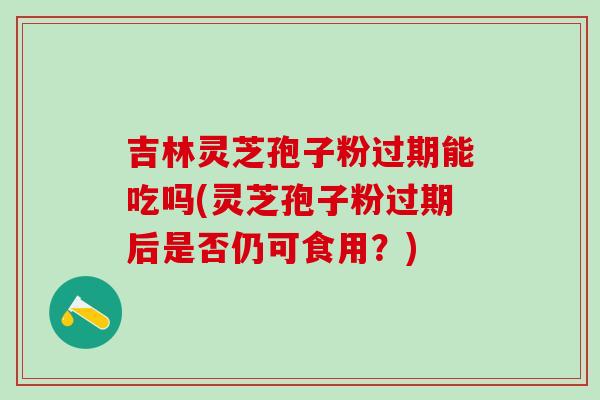吉林灵芝孢子粉过期能吃吗(灵芝孢子粉过期后是否仍可食用？)