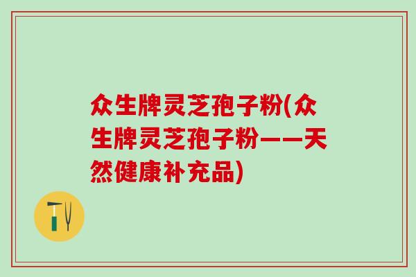 众生牌灵芝孢子粉(众生牌灵芝孢子粉——天然健康补充品) 众生牌灵芝孢子粉(众生牌灵芝孢子粉——天然健康补充品)