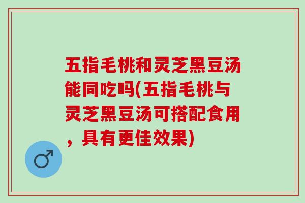 五指毛桃和灵芝黑豆汤能同吃吗(五指毛桃与灵芝黑豆汤可搭配食用,具有更佳效果) 五指毛桃和灵芝黑豆汤能同吃吗(五指毛桃与灵芝黑豆汤可搭配食用,具有更佳效果)