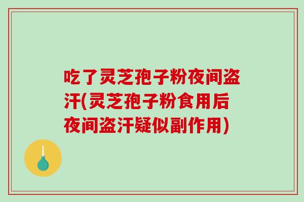 吃了灵芝孢子粉夜间盗汗(灵芝孢子粉食用后夜间盗汗疑似副作用)
