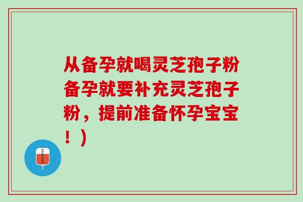 从备孕就喝灵芝孢子粉备孕就要补充灵芝孢子粉，提前准备怀孕宝宝！)