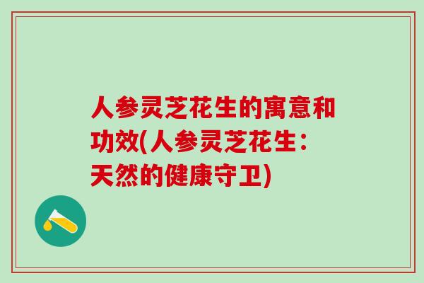 人参灵芝花生的寓意和功效(人参灵芝花生：天然的健康守卫)