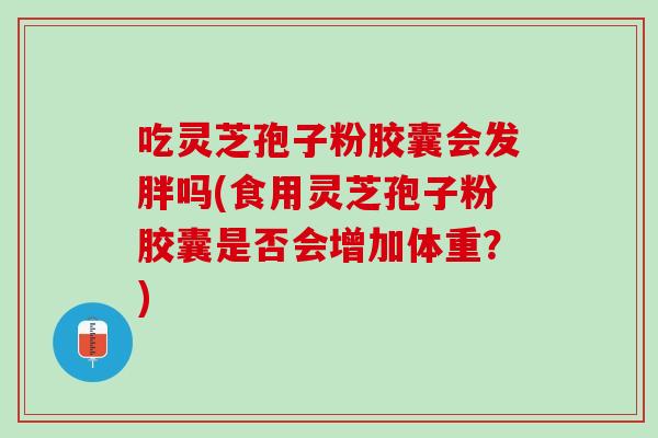 吃灵芝孢子粉胶囊会发胖吗(食用灵芝孢子粉胶囊是否会增加体重？)