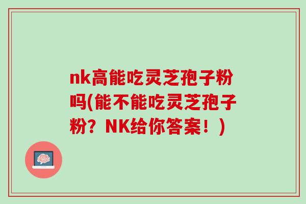 nk高能吃灵芝孢子粉吗(能不能吃灵芝孢子粉？NK给你答案！)
