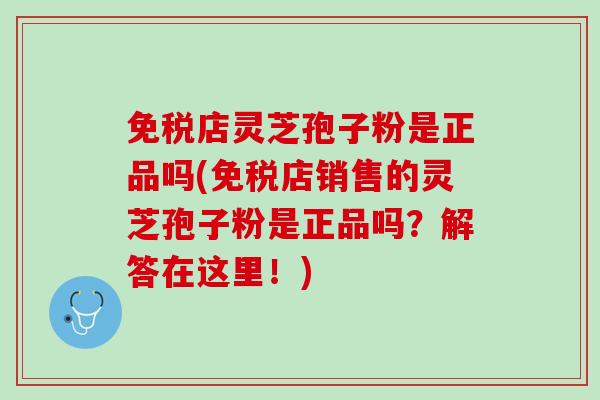 免税店灵芝孢子粉是正品吗(免税店销售的灵芝孢子粉是正品吗？解答在这里！)