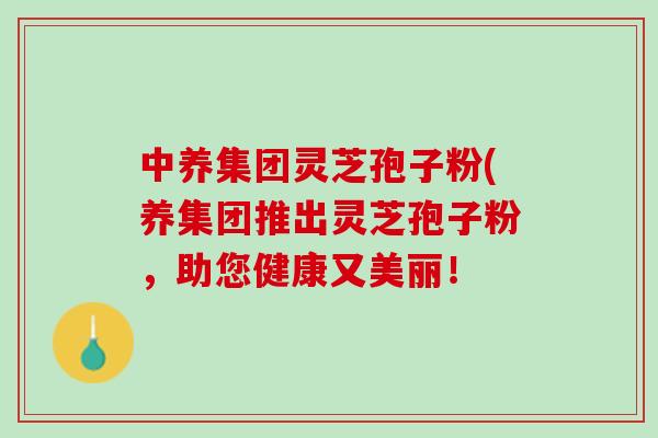 中养集团灵芝孢子粉(养集团推出灵芝孢子粉，助您健康又美丽！