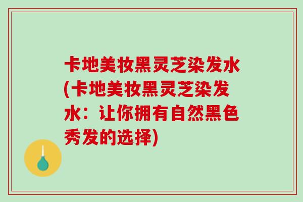 卡地美妆黑灵芝染发水(卡地美妆黑灵芝染发水：让你拥有自然黑色秀发的选择)