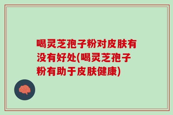 喝灵芝孢子粉对皮肤有没有好处(喝灵芝孢子粉有助于皮肤健康)