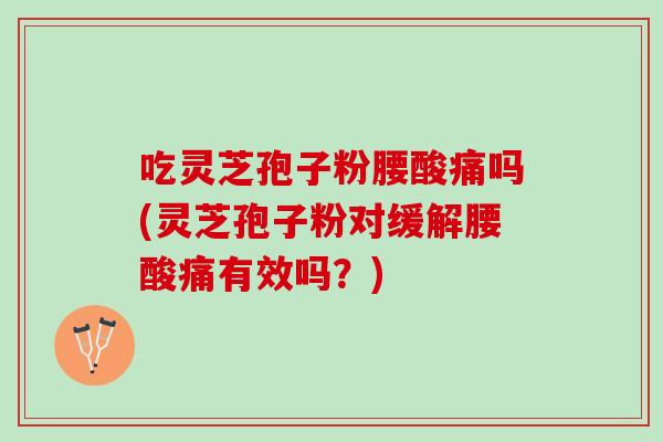 吃灵芝孢子粉腰酸痛吗(灵芝孢子粉对缓解腰酸痛有效吗？)