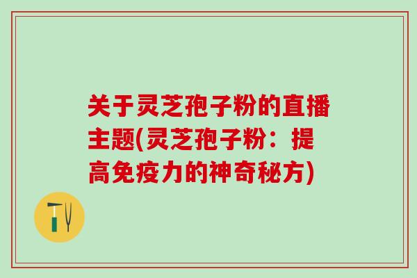 关于灵芝孢子粉的直播主题(灵芝孢子粉：提高免疫力的神奇秘方)